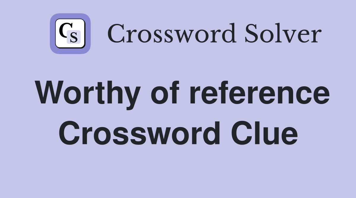 Worthy of reference Crossword Clue