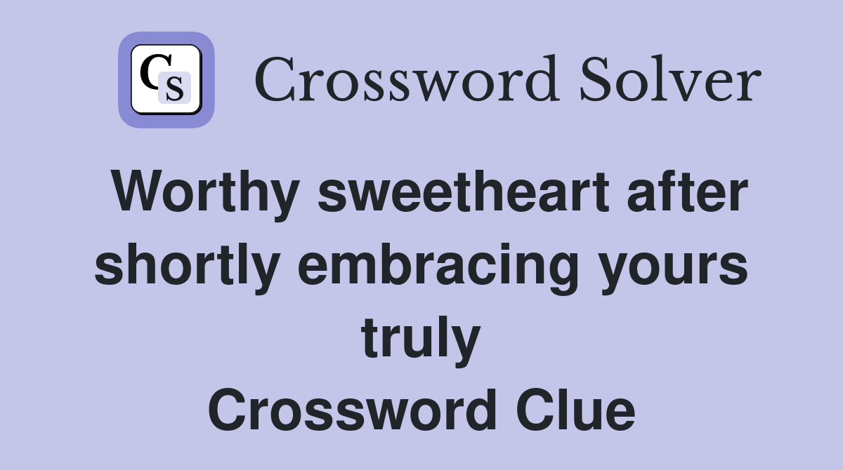 Worthy sweetheart after shortly embracing yours truly Crossword Clue