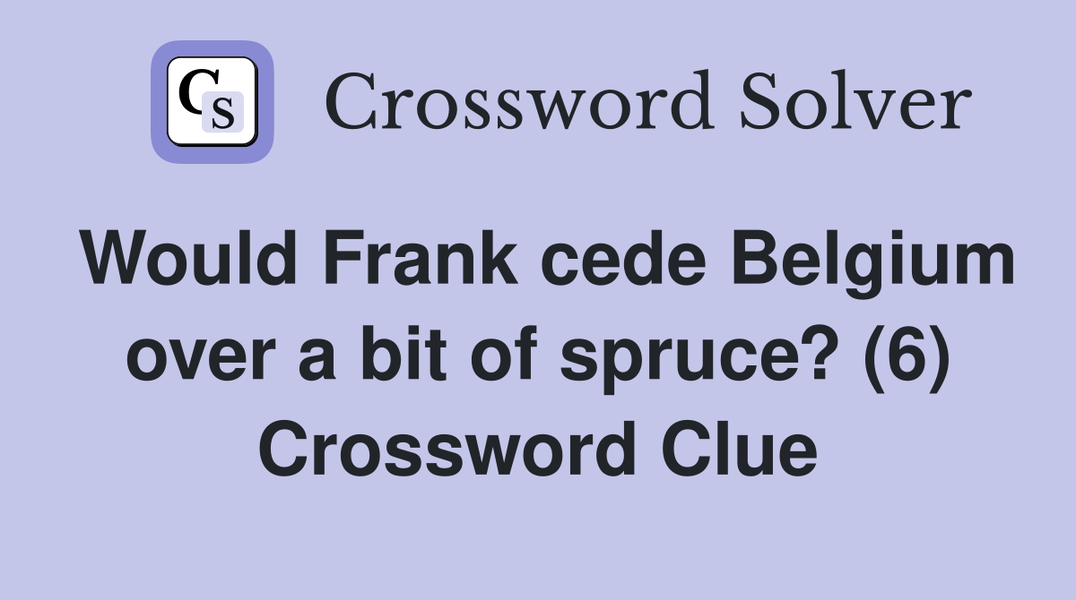 Would Frank cede Belgium over a bit of spruce? (6) Crossword Clue