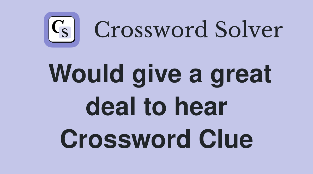 Would give a great deal to hear Crossword Clue