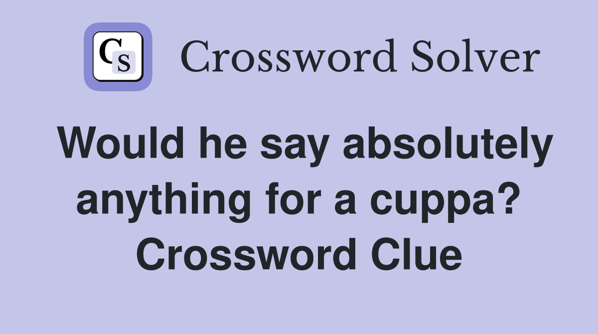 Would he say absolutely anything for a cuppa? Crossword Clue