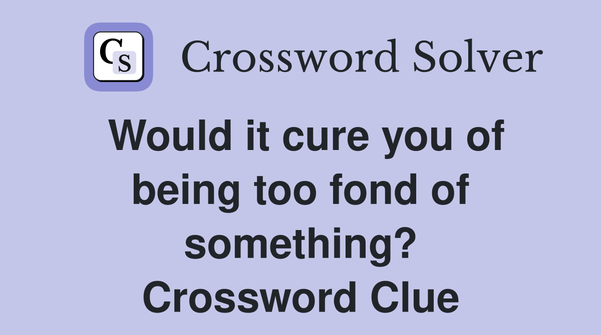 Would it cure you of being too fond of something? Crossword Clue