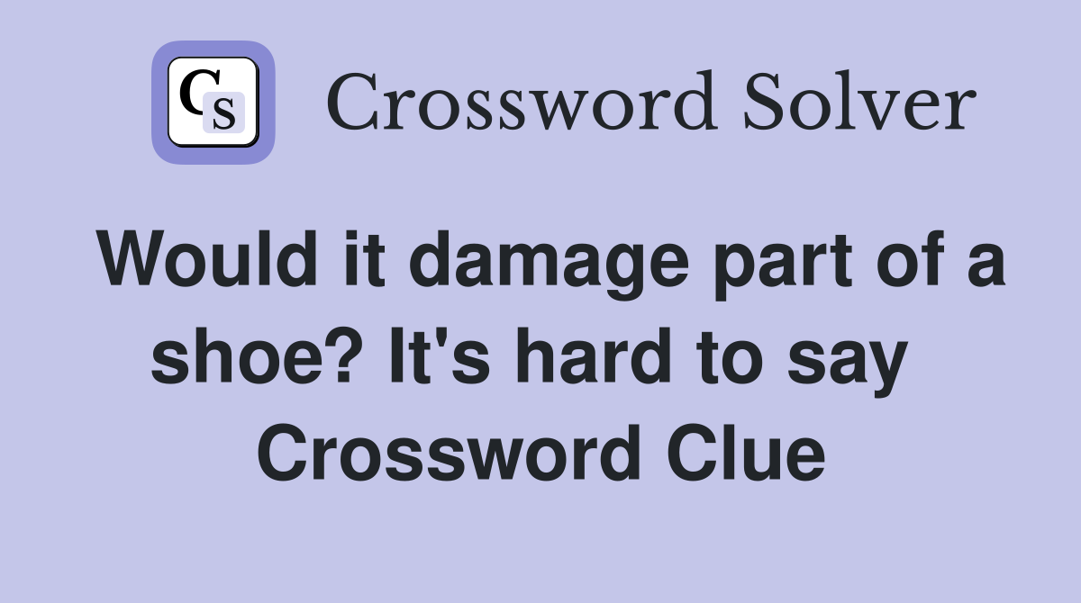 Would it damage part of a shoe? It's hard to say  Crossword Clue