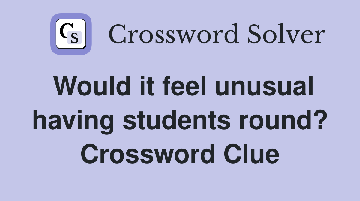 Would it feel unusual having students round? Crossword Clue