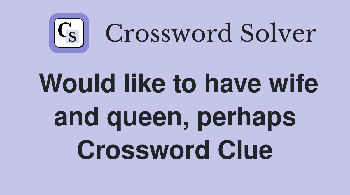 Would like to have wife and queen, perhaps Crossword Clue