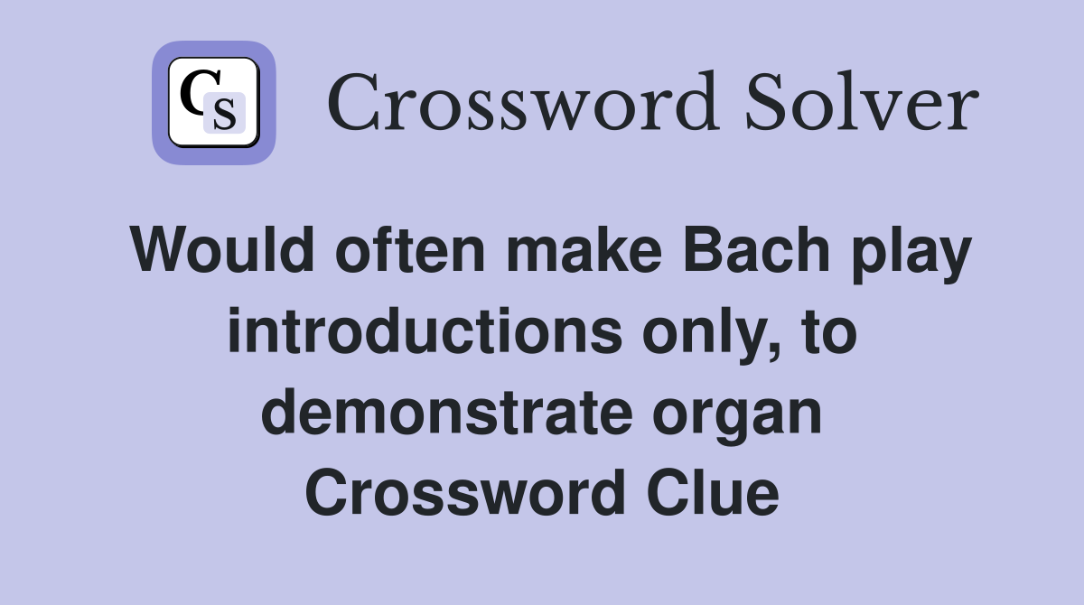 Would often make Bach play introductions only, to demonstrate organ Crossword Clue