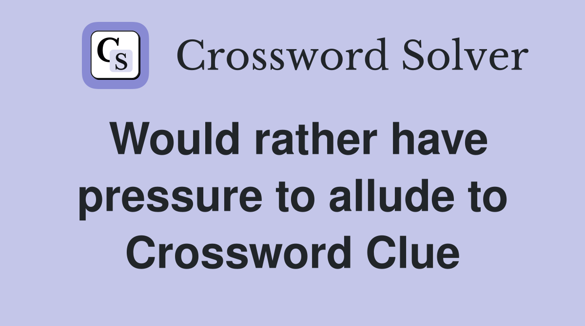 Would rather have pressure to allude to Crossword Clue