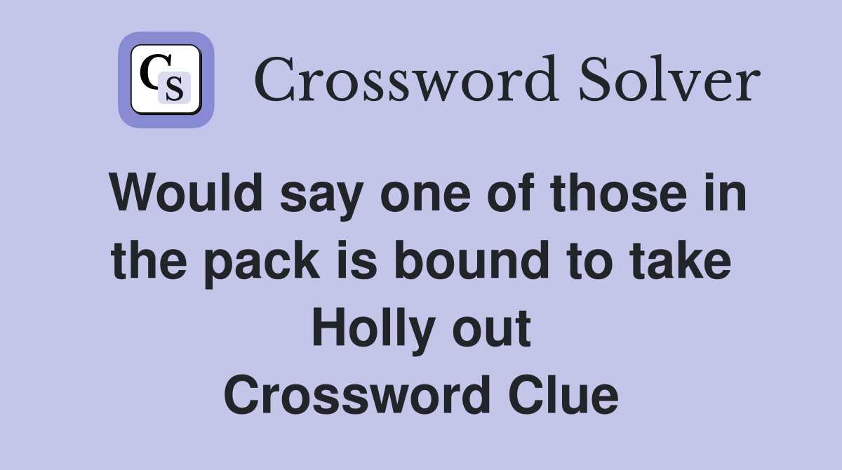 Would say one of those in the pack is bound to take Holly out Crossword Clue