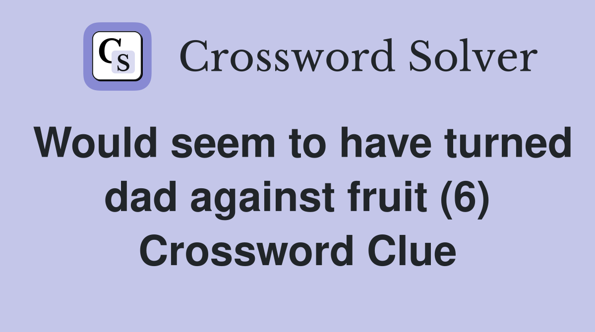 Would seem to have turned dad against fruit (6) Crossword Clue