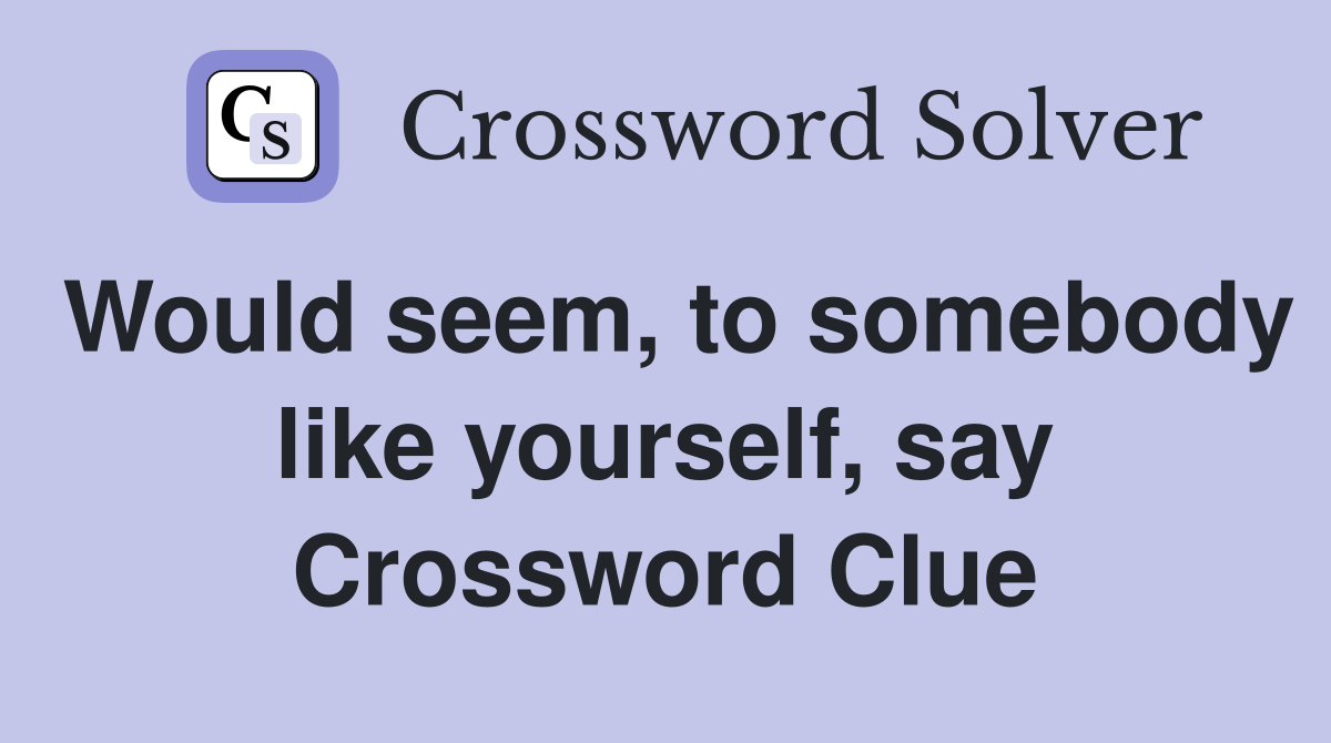 Would seem, to somebody like yourself, say Crossword Clue