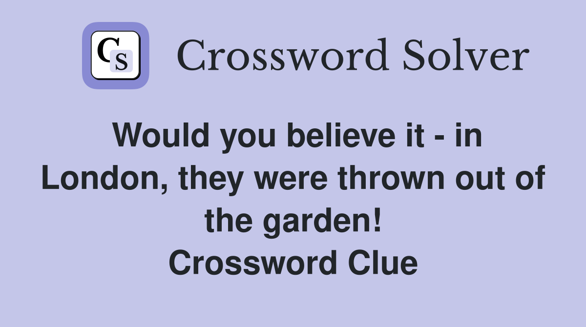 Would you believe it - in London, they were thrown out of the garden! Crossword Clue