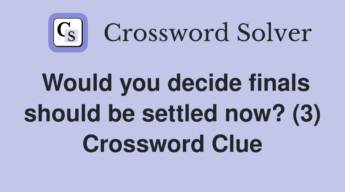 Would you decide finals should be settled now? (3) Crossword Clue