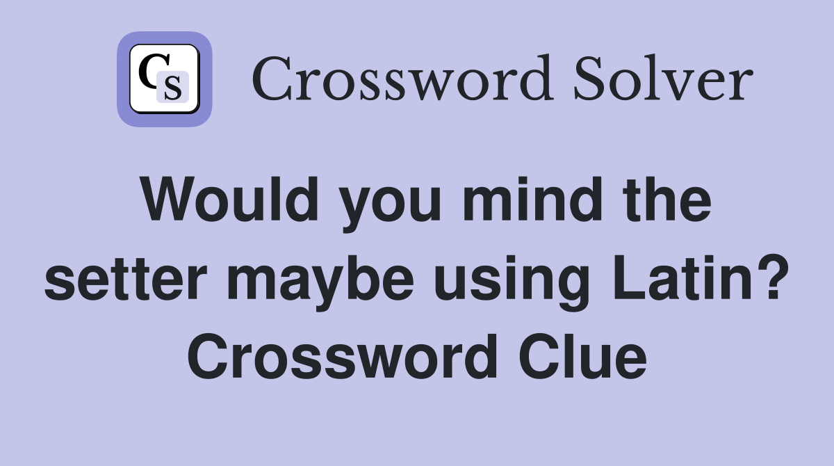 Would you mind the setter maybe using Latin? Crossword Clue