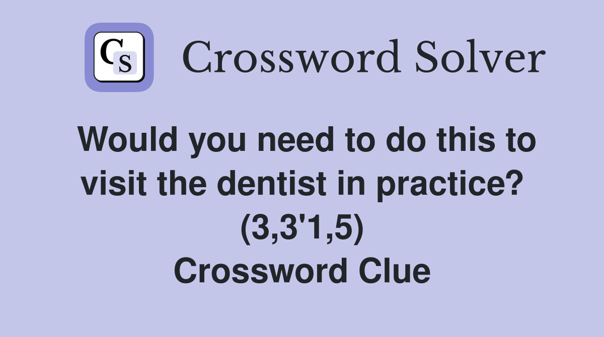 Would you need to do this to visit the dentist in practice? (3,3'1,5) Crossword Clue