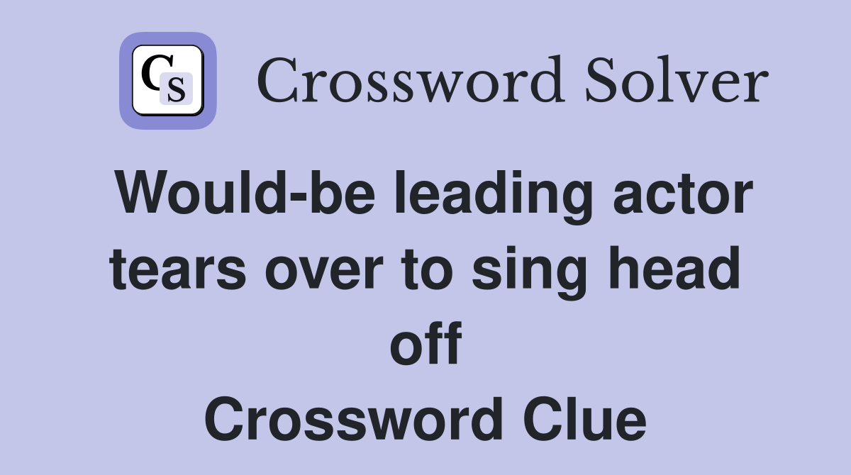 Would-be leading actor tears over to sing head off Crossword Clue
