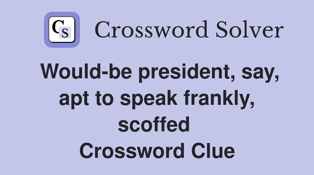 Would-be president, say, apt to speak frankly, scoffed  Crossword Clue