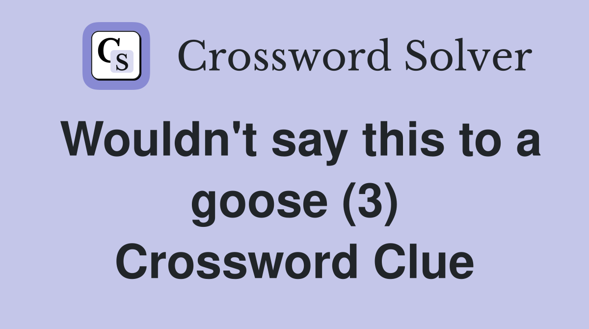Wouldn't say this to a goose (3) Crossword Clue