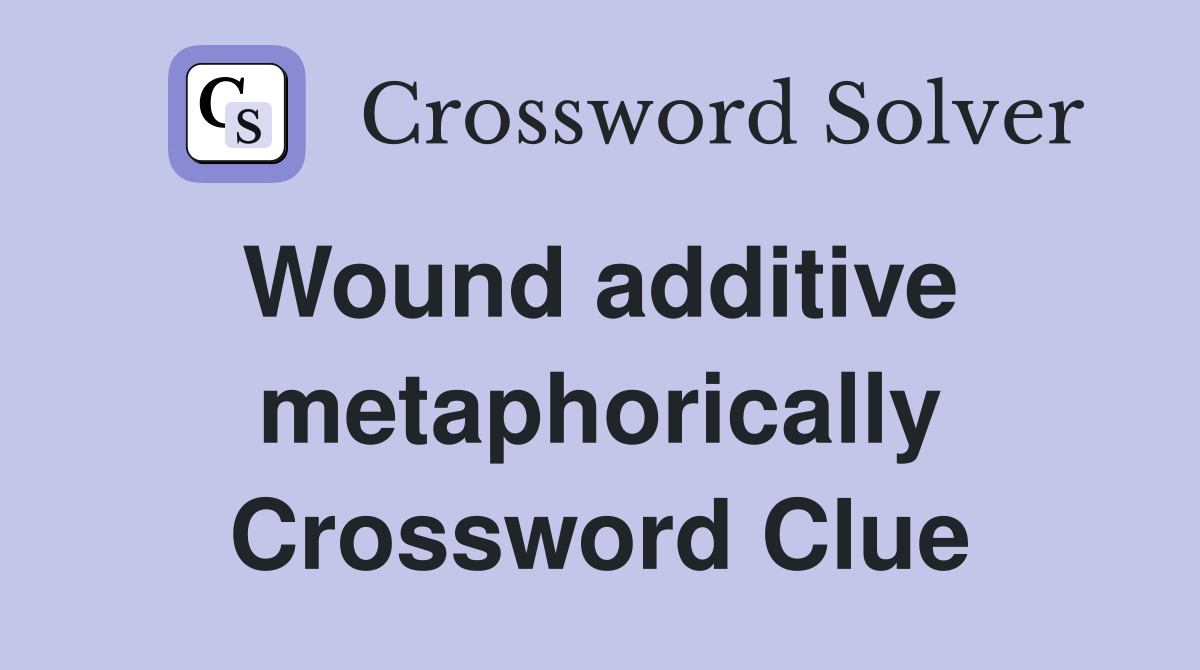 Wound additive  metaphorically Crossword Clue