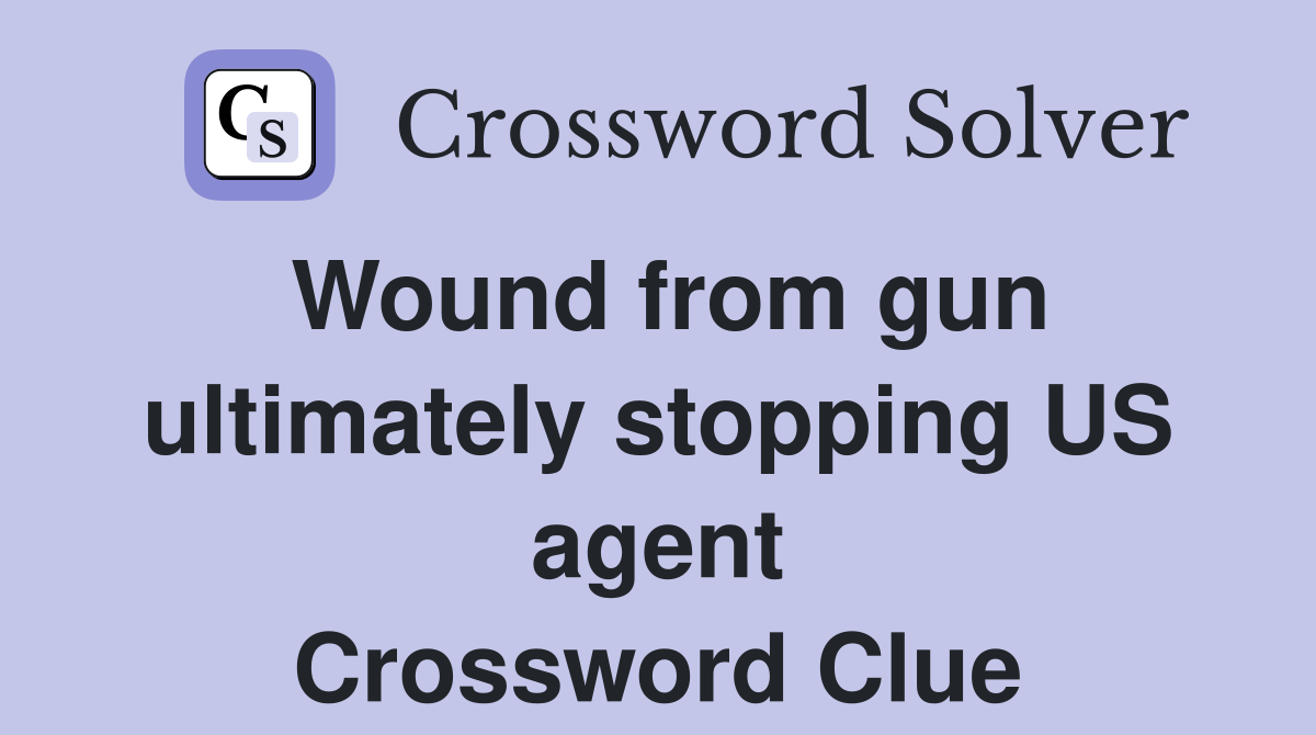 Wound from gun ultimately stopping US agent Crossword Clue