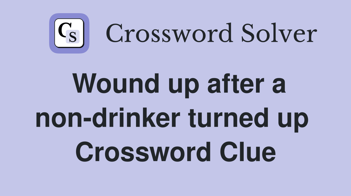 Wound up after a non-drinker turned up  Crossword Clue