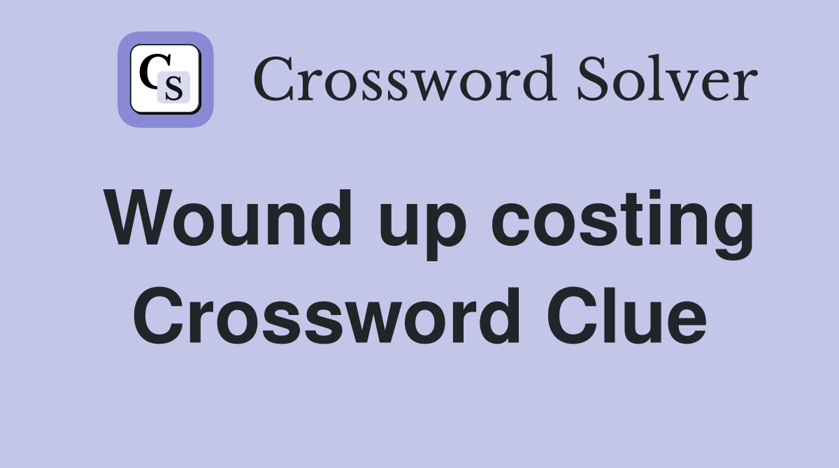 Wound up costing Crossword Clue