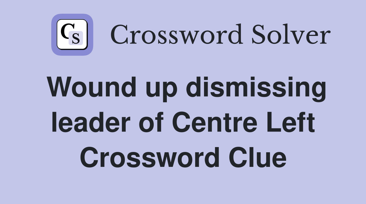 Wound up dismissing leader of Centre Left Crossword Clue