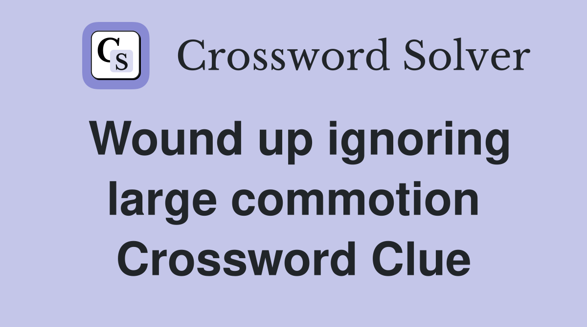 Wound up ignoring large commotion Crossword Clue