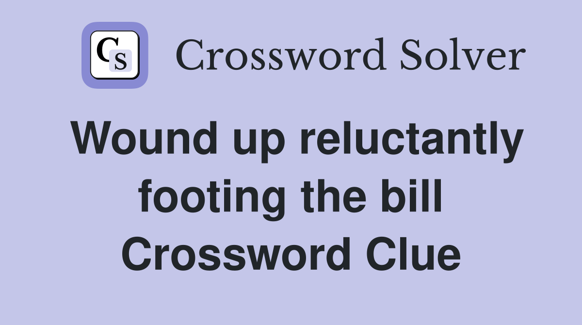 Wound up reluctantly footing the bill Crossword Clue