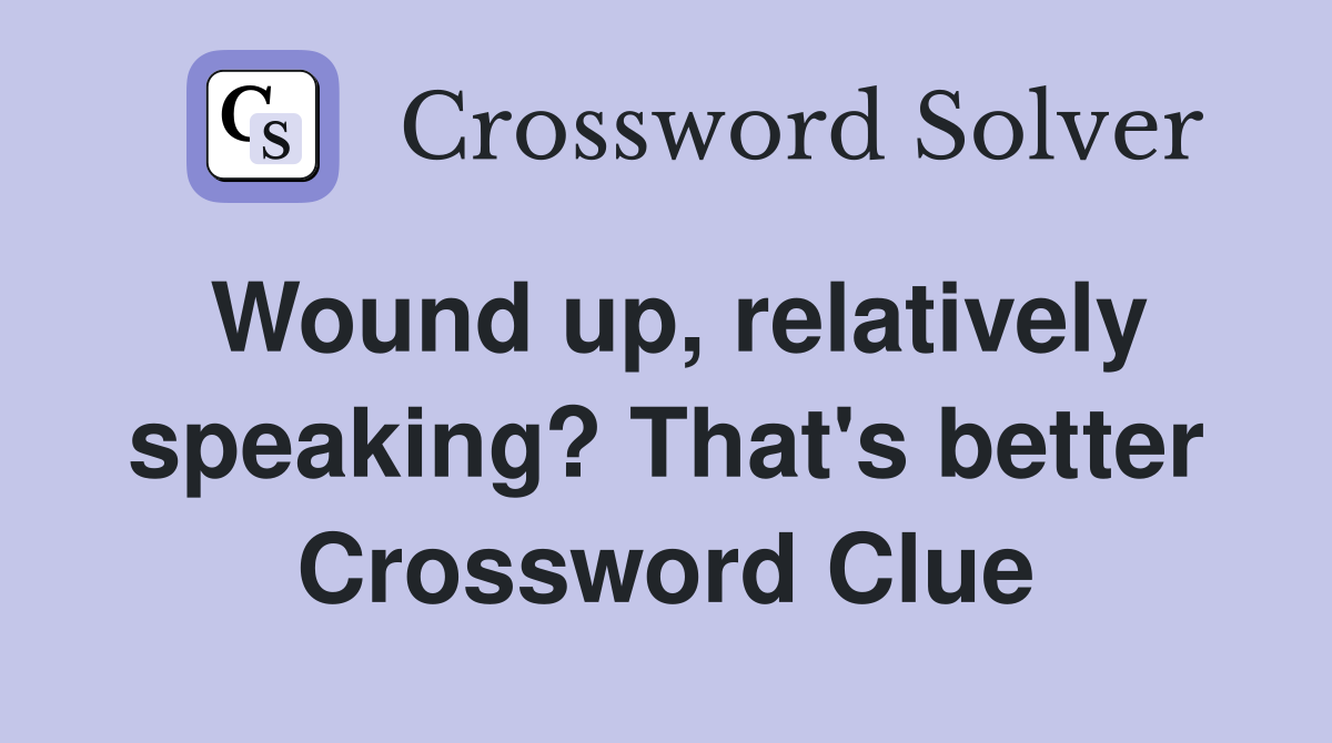 Wound up, relatively speaking? That's better Crossword Clue