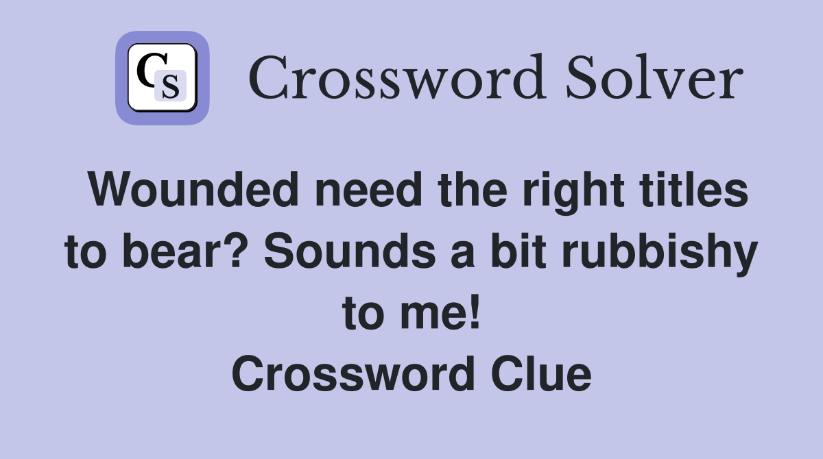 Wounded need the right titles to bear? Sounds a bit rubbishy to me! Crossword Clue
