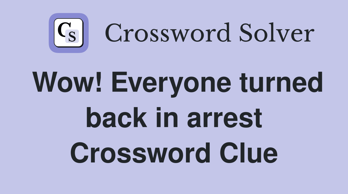 Wow! Everyone turned back in arrest Crossword Clue
