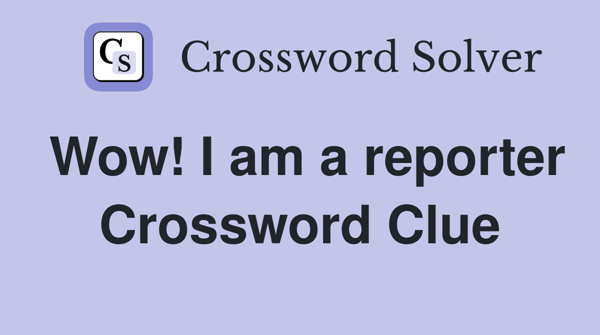 Wow! I am a reporter Crossword Clue
