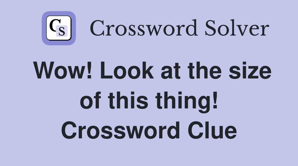 Wow! Look at the size of this thing! Crossword Clue