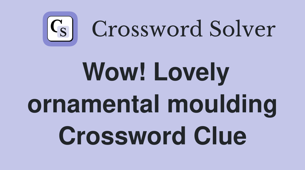 Wow! Lovely ornamental moulding Crossword Clue