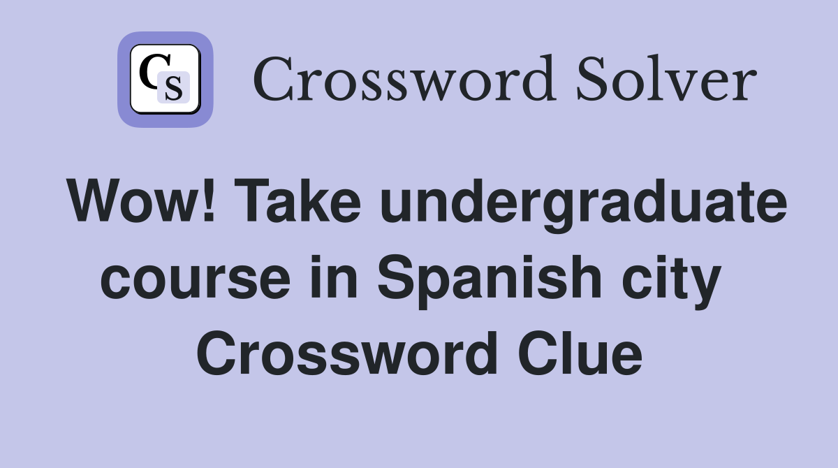 Wow! Take undergrad­uate course in Spanish city  Crossword Clue