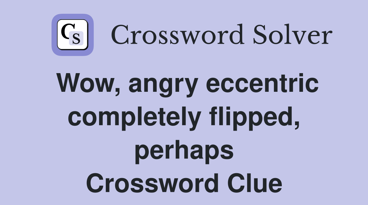 Wow, angry eccentric completely flipped, perhaps Crossword Clue