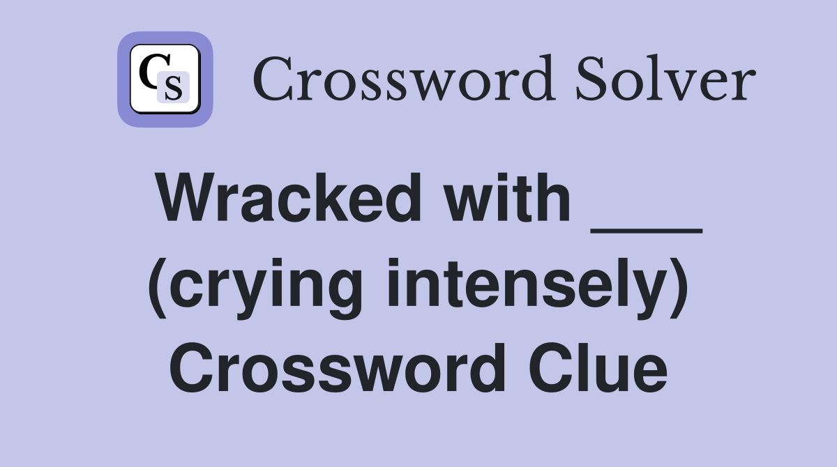 Wracked with ___ (crying intensely) Crossword Clue
