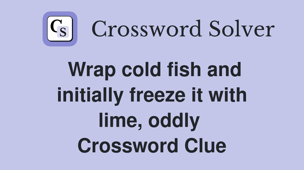 Wrap cold fish and initially freeze it with lime, oddly  Crossword Clue