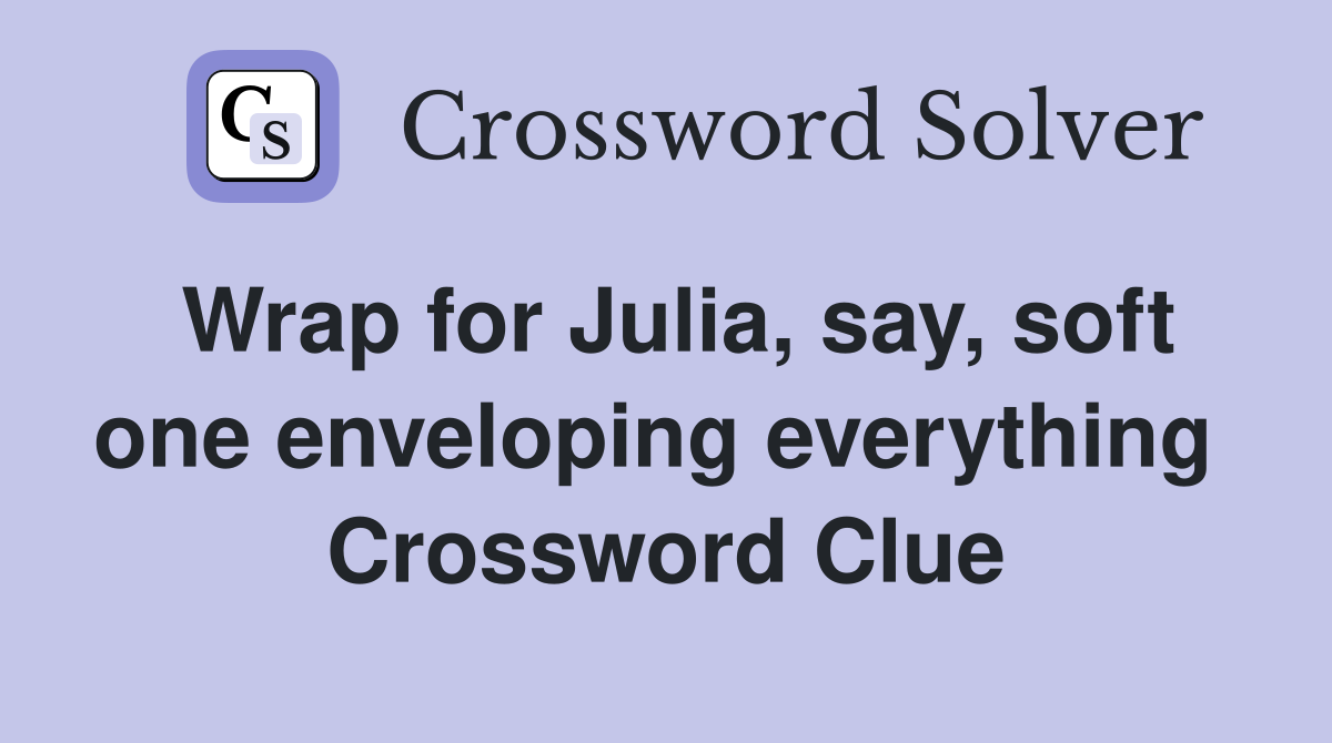 Wrap for Julia, say, soft one enveloping everything  Crossword Clue