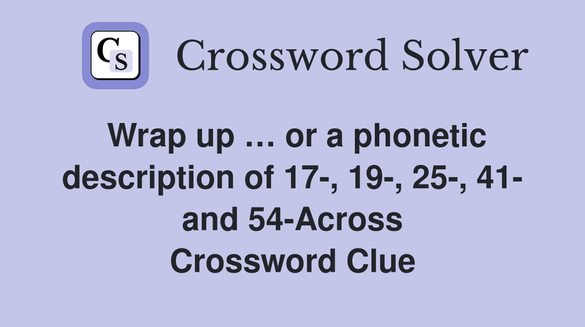 Wrap up … or a phonetic description of 17-, 19-, 25-, 41- and 54-Across Crossword Clue