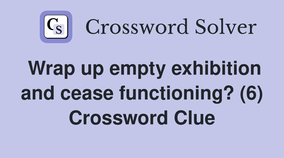 Wrap up empty exhibition and cease functioning? (6) Crossword Clue