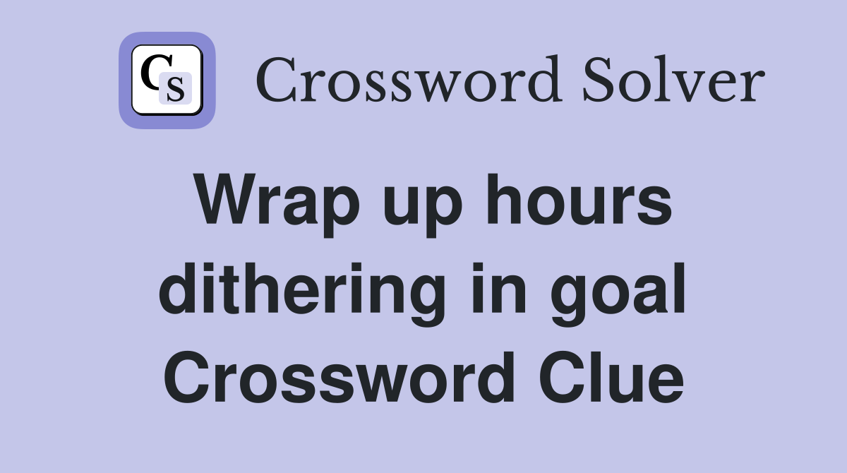 Wrap up hours dithering in goal Crossword Clue