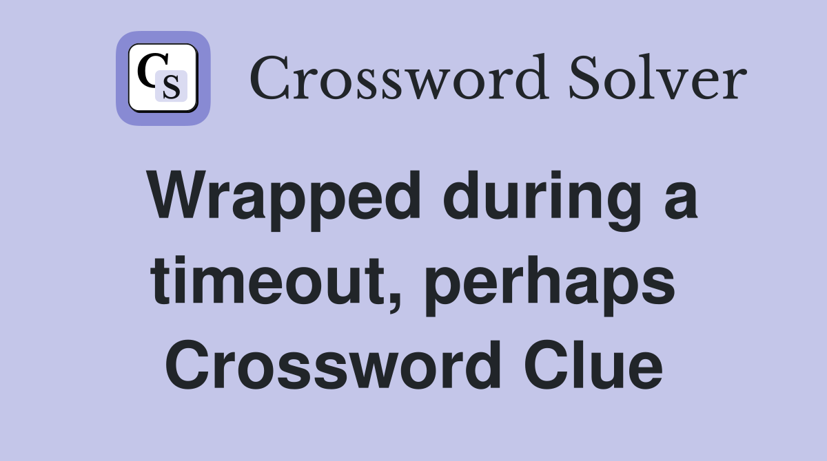 Wrapped during a timeout, perhaps Crossword Clue