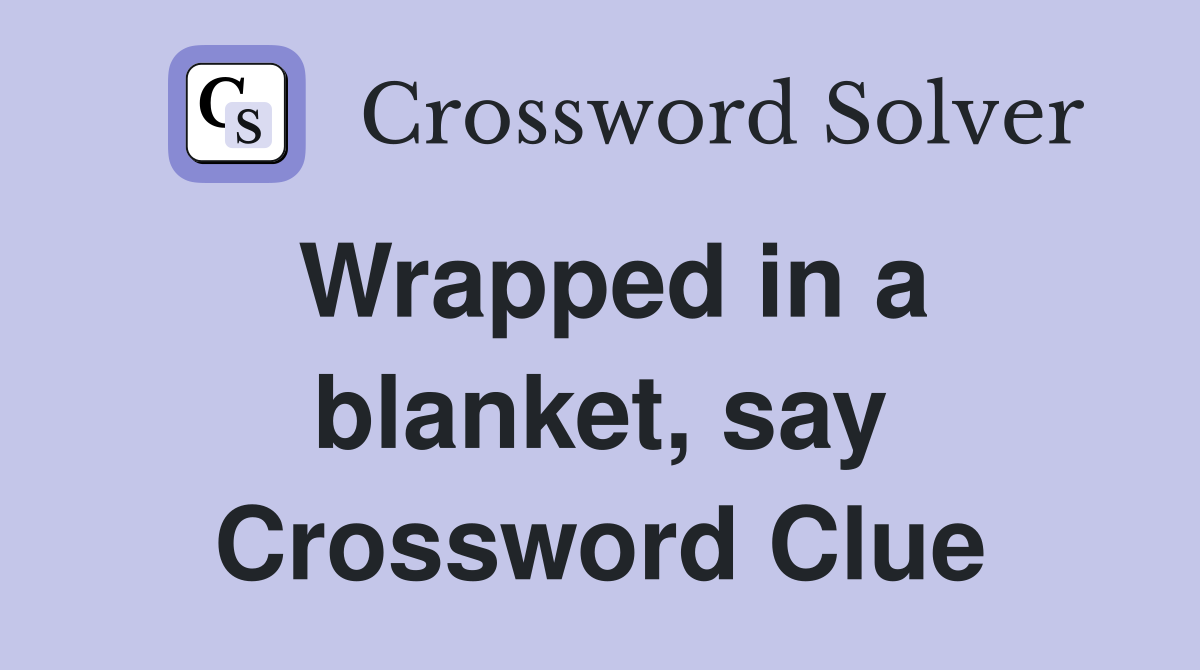 Wrapped in a blanket, say Crossword Clue