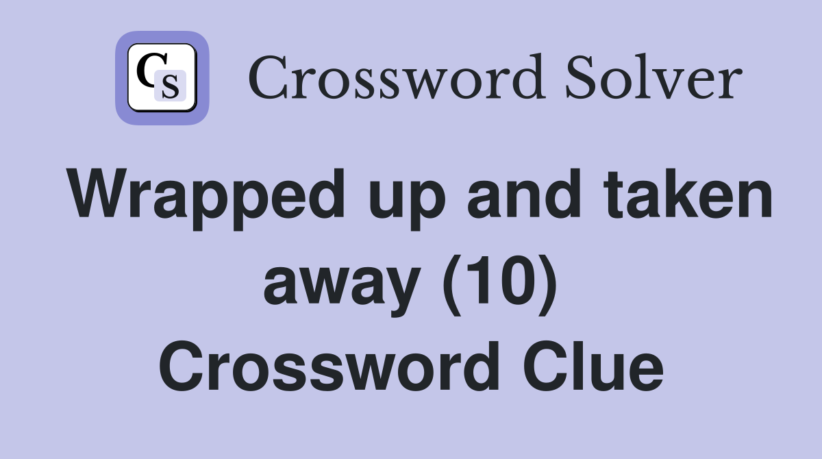 Wrapped up and taken away (10) Crossword Clue