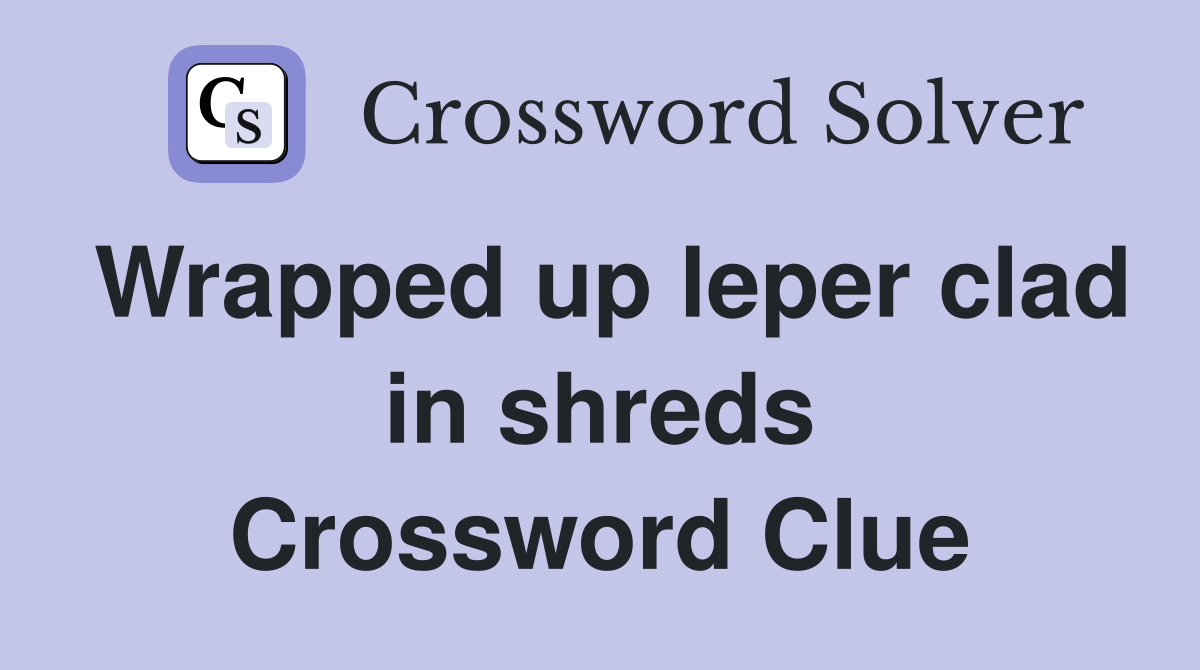 Wrapped up leper clad in shreds Crossword Clue