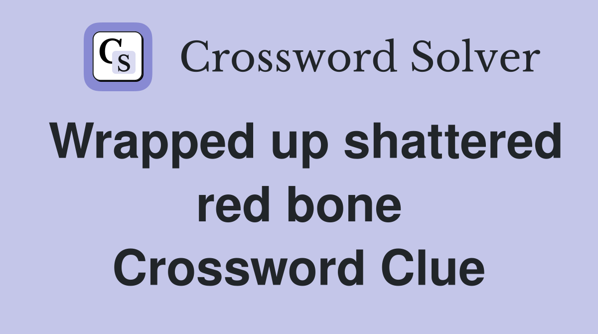 Wrapped up shattered red bone Crossword Clue