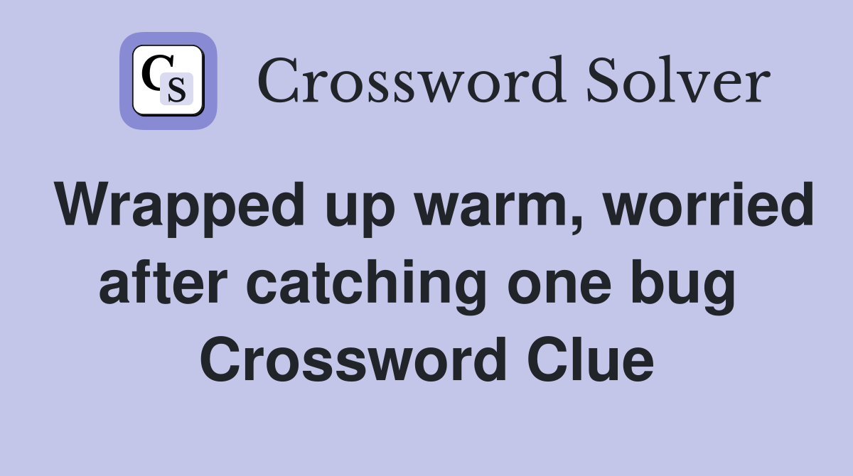 Wrapped up warm, worried after catching one bug  Crossword Clue