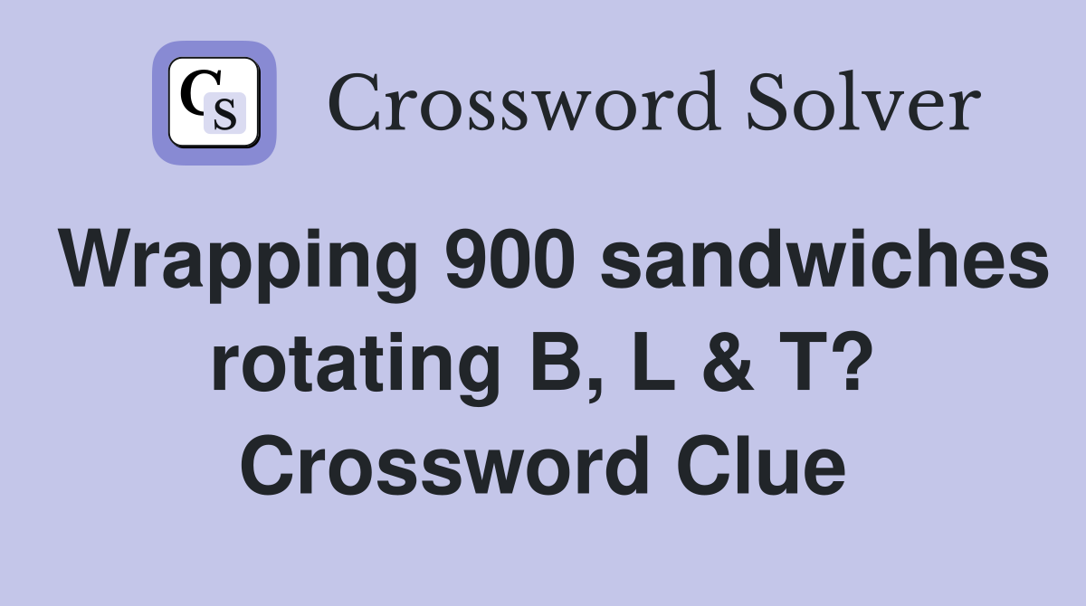 Wrapping 900 sandwiches rotating B, L & T? Crossword Clue
