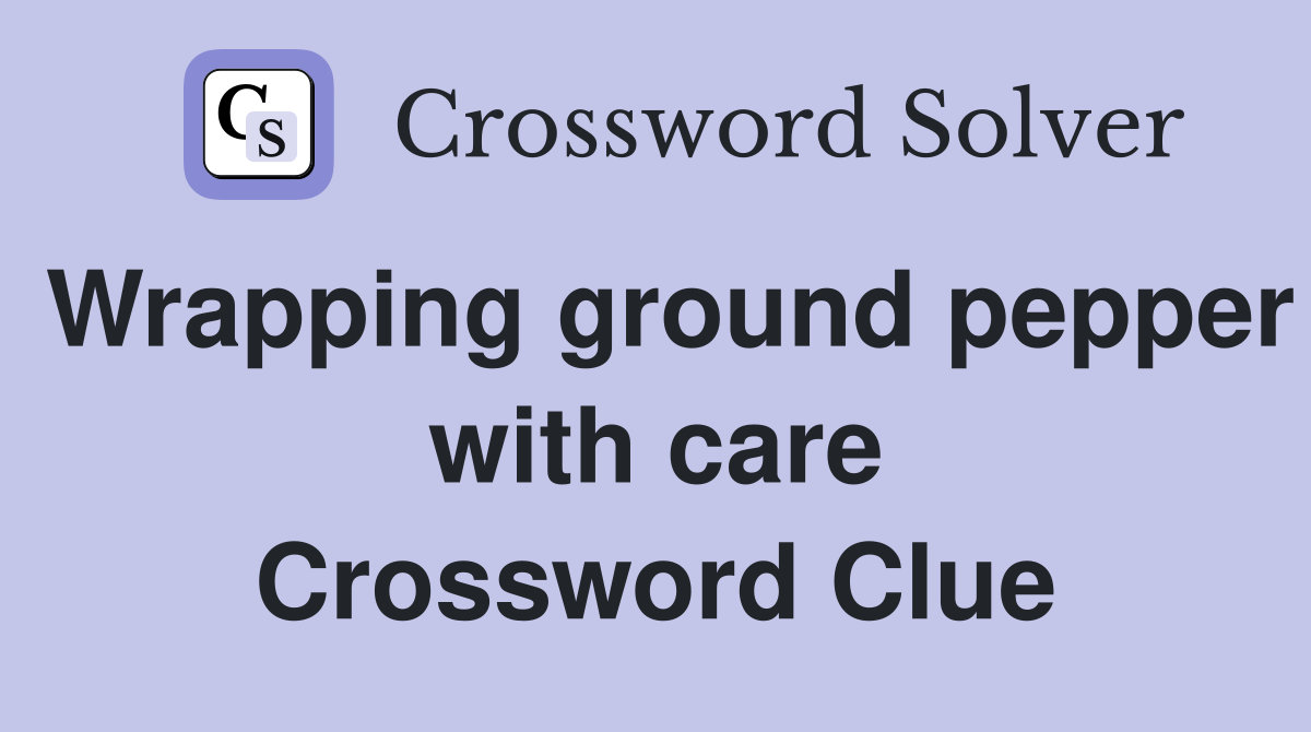 Wrapping ground pepper with care Crossword Clue